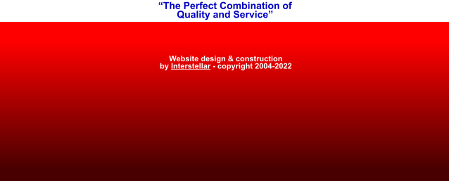 “The Perfect Combination of Quality and Service” Website design & construction by Interstellar - copyright 2004-2022