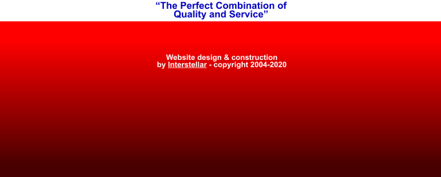 “The Perfect Combination of Quality and Service” Website design & construction by Interstellar - copyright 2004-2020
