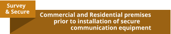Survey & Secure Commercial and Residential premises          prior to installation of secure                     communication equipment