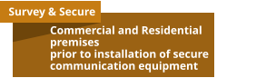 Survey & Secure Commercial and Residential premises prior to installation of secure                     communication equipment