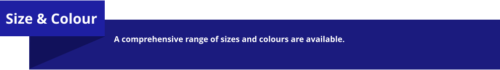 Size & Colour  A comprehensive range of sizes and colours are available.