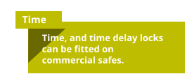 Time Time, and time delay locks can be fitted on commercial safes.