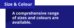 Size & Colour A comprehensive range of sizes and colours are available.